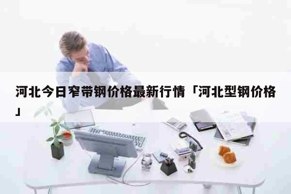 河北带钢价格最新行情，详细步骤指南